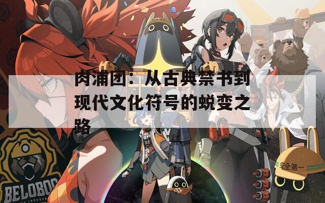 肉浦团：从古典禁书到现代文化符号的蜕变之路