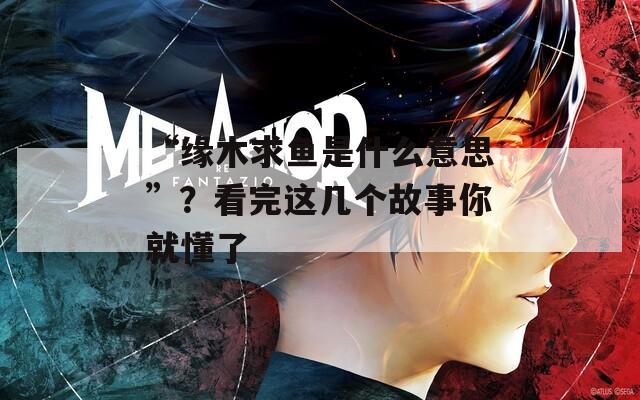 “缘木求鱼是什么意思”？看完这几个故事你就懂了