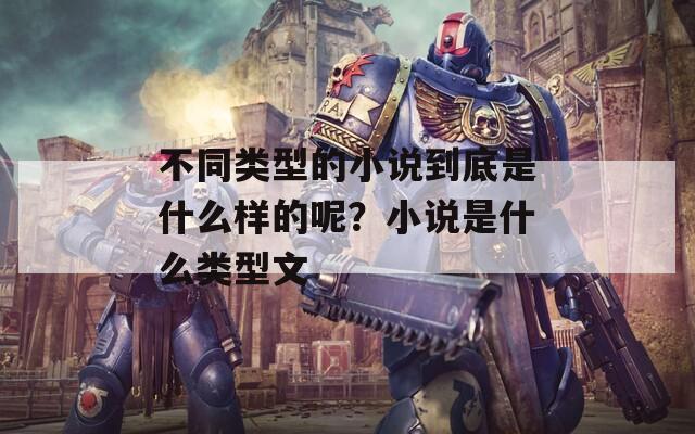 不同类型的小说到底是什么样的呢？小说是什么类型文