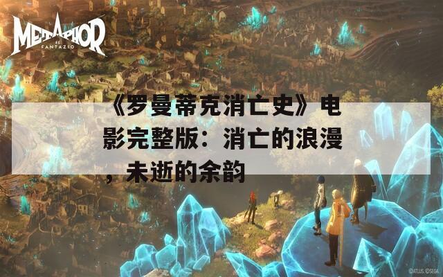 《罗曼蒂克消亡史》电影完整版：消亡的浪漫，未逝的余韵