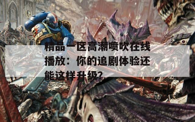 精品一区高潮喷吹在线播放：你的追剧体验还能这样升级？  第1张