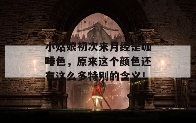 小姑娘初次来月经是咖啡色，原来这个颜色还有这么多特别的含义！