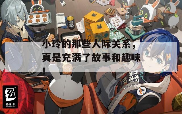 小玲的那些人际关系，真是充满了故事和趣味！  第1张