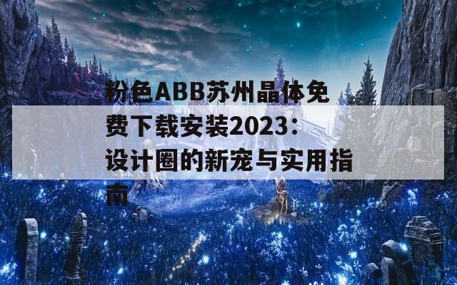 粉色ABB苏州晶体免费下载安装2023：设计圈的新宠与实用指南  第1张