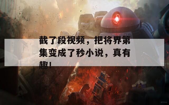 截了段视频，把将界第集变成了秒小说，真有趣！