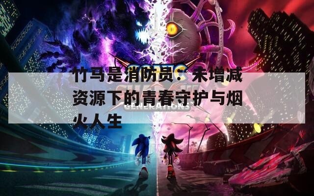 竹马是消防员：未增减资源下的青春守护与烟火人生  第1张