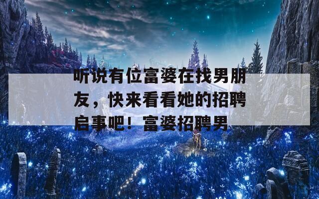 听说有位富婆在找男朋友，快来看看她的招聘启事吧！富婆招聘男