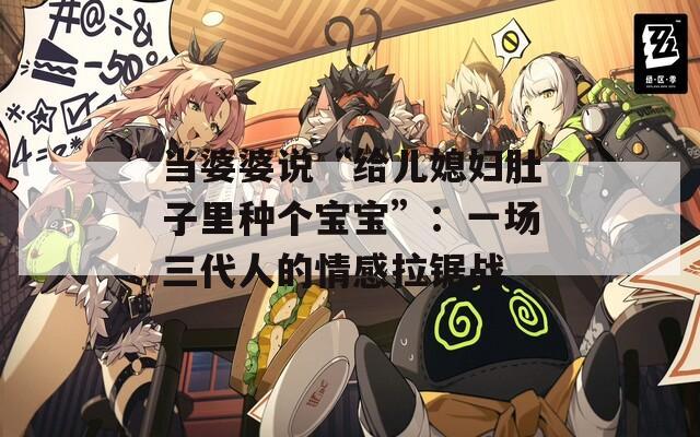 当婆婆说“给儿媳妇肚子里种个宝宝”：一场三代人的情感拉锯战  第1张