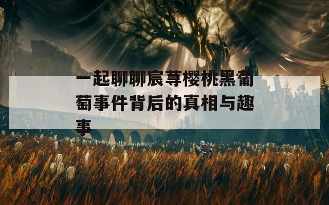 一起聊聊宸荨樱桃黑葡萄事件背后的真相与趣事