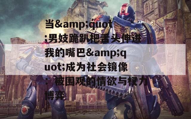 当&amp;quot;男妓跪趴把舌头伸进我的嘴巴&amp;quot;成为社会镜像：被围观的情欲与权力博弈  第1张