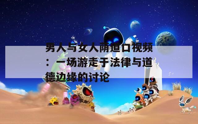 男人与女人荫道口视频：一场游走于法律与道德边缘的讨论  第1张