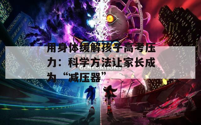 用身体缓解孩子高考压力：科学方法让家长成为“减压器”