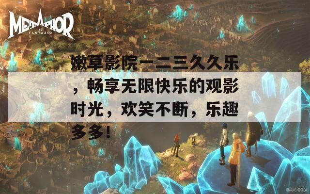 嫩草影院一二三久久乐，畅享无限快乐的观影时光，欢笑不断，乐趣多多！