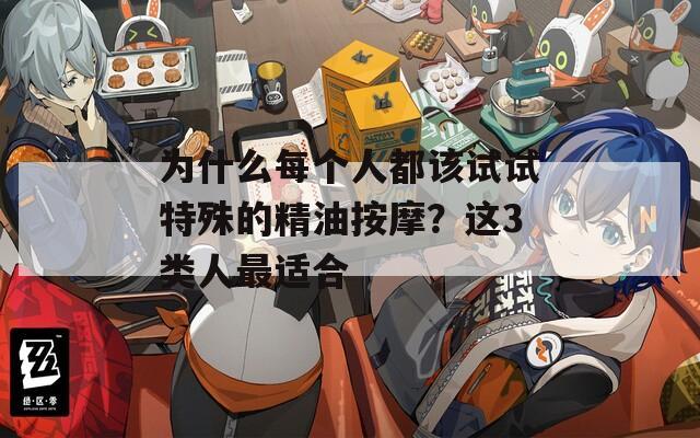 为什么每个人都该试试特殊的精油按摩？这3类人最适合