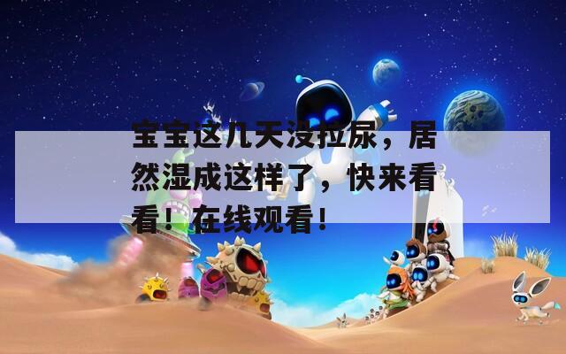 宝宝这几天没拉尿，居然湿成这样了，快来看看！在线观看！