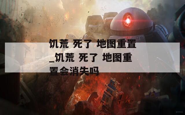 饥荒 死了 地图重置_饥荒 死了 地图重置会消失吗