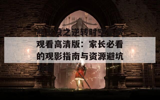 熊出没之逆转时空免费观看高清版：家长必看的观影指南与资源避坑攻略  第1张