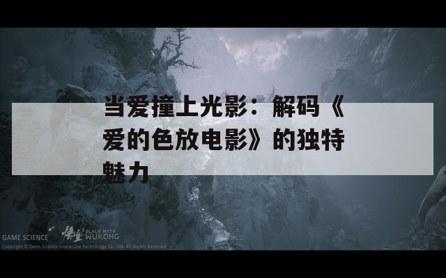 当爱撞上光影：解码《爱的色放电影》的独特魅力