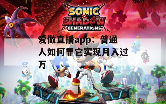 爱做直播app：普通人如何靠它实现月入过万  第1张