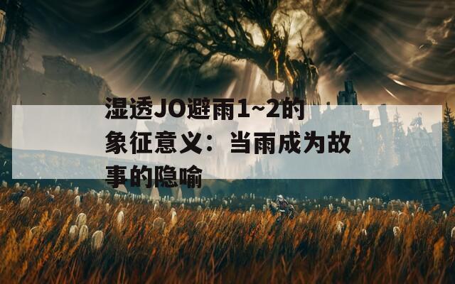 湿透JO避雨1～2的象征意义：当雨成为故事的隐喻