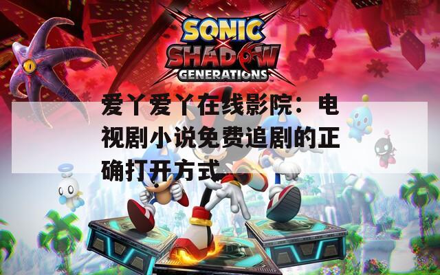 爱丫爱丫在线影院：电视剧小说免费追剧的正确打开方式