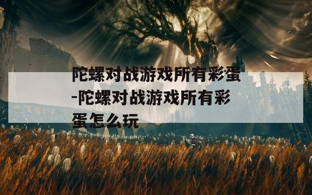 陀螺对战游戏所有彩蛋-陀螺对战游戏所有彩蛋怎么玩