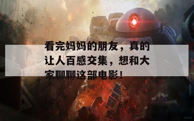 看完妈妈的朋友，真的让人百感交集，想和大家聊聊这部电影！  第1张
