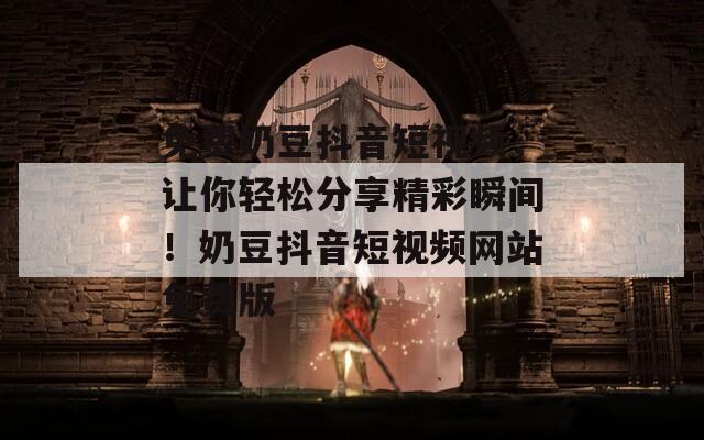 免费奶豆抖音短视频，让你轻松分享精彩瞬间！奶豆抖音短视频网站免费版