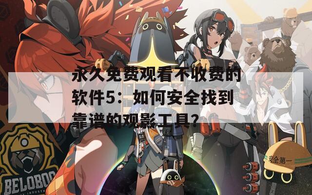 永久免费观看不收费的软件5：如何安全找到靠谱的观影工具？  第1张