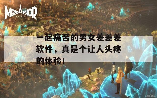 一起痛苦的男女差差差软件，真是个让人头疼的体验！