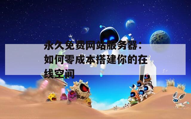 永久免费网站服务器：如何零成本搭建你的在线空间