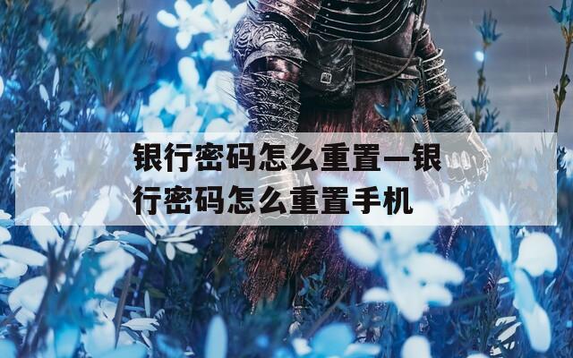 银行密码怎么重置—银行密码怎么重置手机