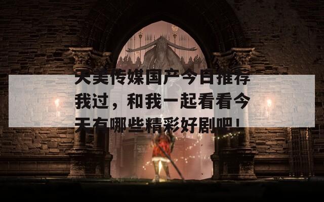 天美传媒国产今日推荐我过，和我一起看看今天有哪些精彩好剧吧！