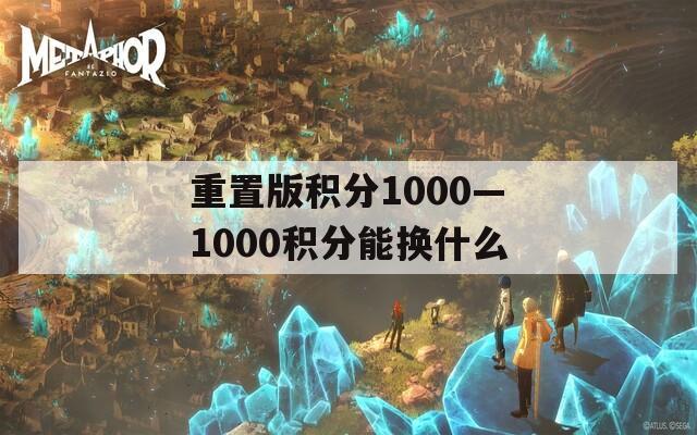 重置版积分1000—1000积分能换什么