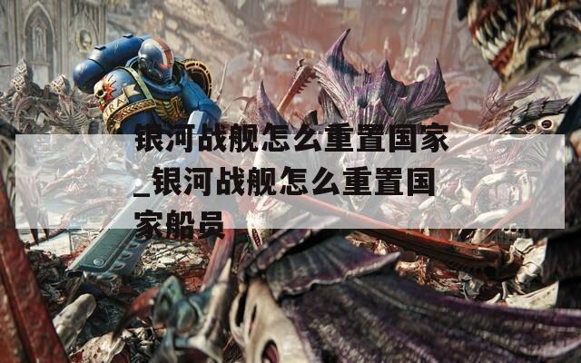 银河战舰怎么重置国家_银河战舰怎么重置国家船员  第1张