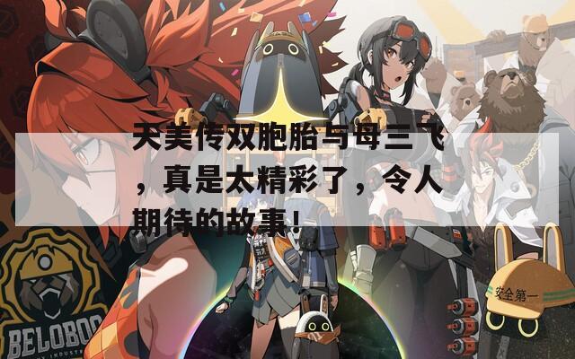 天美传双胞胎与母三飞，真是太精彩了，令人期待的故事！  第1张