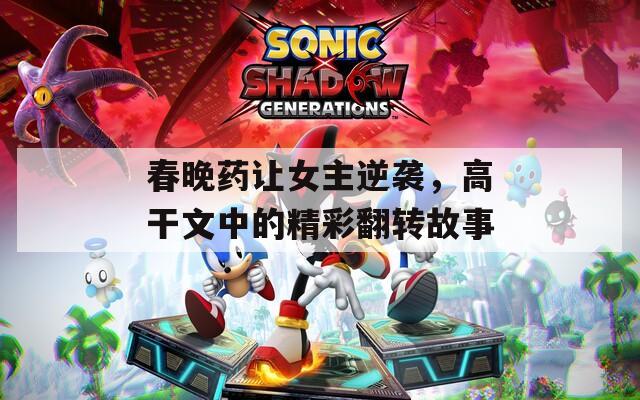 春晚药让女主逆袭，高干文中的精彩翻转故事