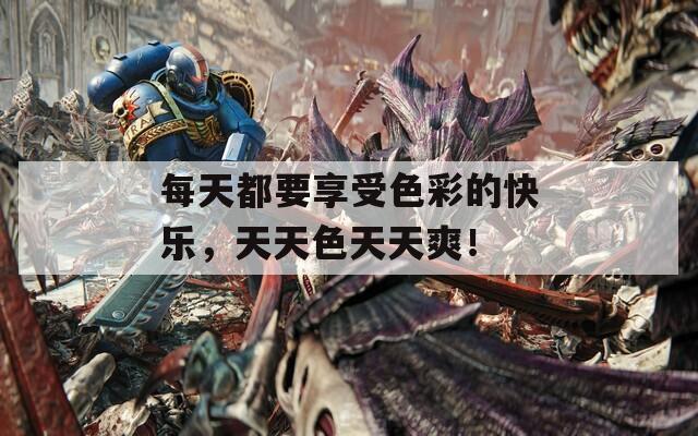 每天都要享受色彩的快乐，天天色天天爽！