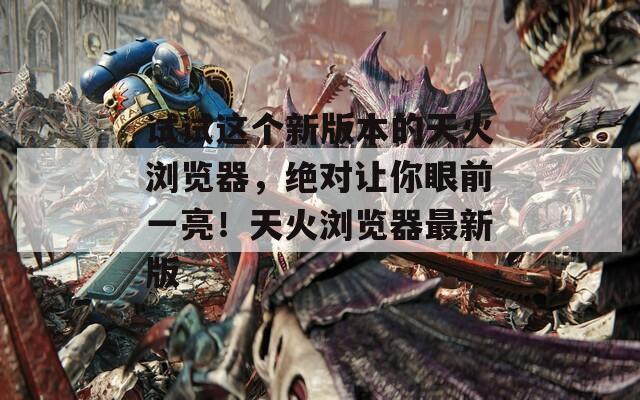 试试这个新版本的天火浏览器，绝对让你眼前一亮！天火浏览器最新版