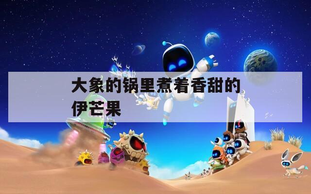 大象的锅里煮着香甜的伊芒果