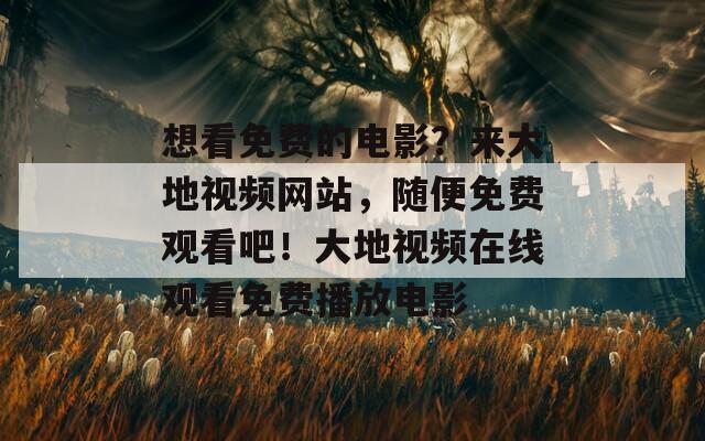 想看免费的电影？来大地视频网站，随便免费观看吧！大地视频在线观看免费播放电影  第1张