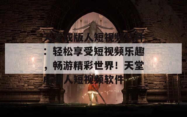 天堂成版人短视频软件：轻松享受短视频乐趣，畅游精彩世界！天堂成版人短视频软件