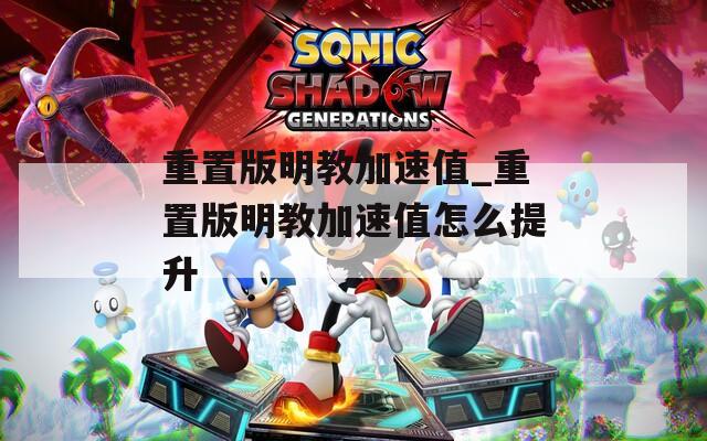 重置版明教加速值_重置版明教加速值怎么提升