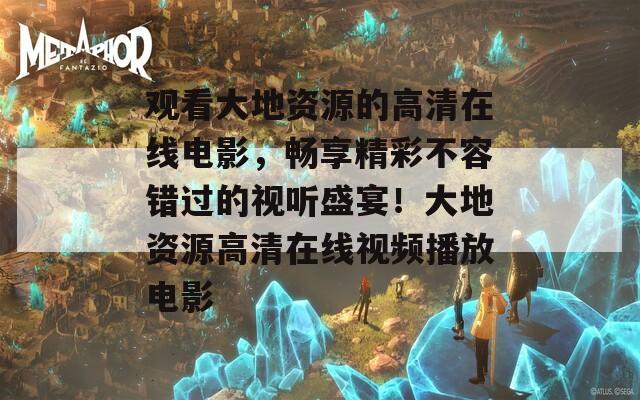 观看大地资源的高清在线电影，畅享精彩不容错过的视听盛宴！大地资源高清在线视频播放电影  第1张