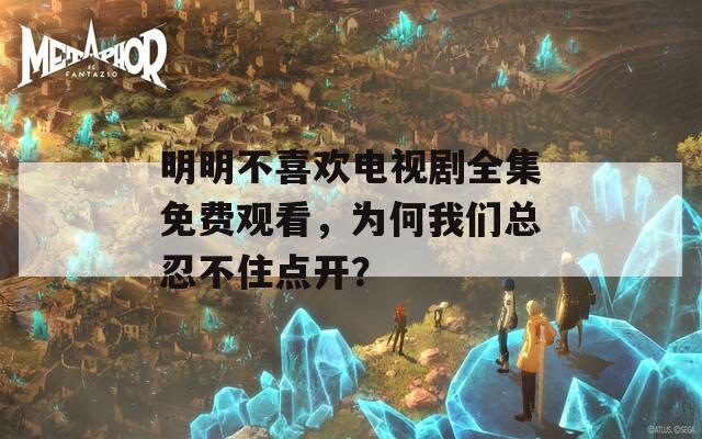 明明不喜欢电视剧全集免费观看，为何我们总忍不住点开？