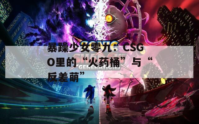暴躁少女零九：CSGO里的“火药桶”与“反差萌”