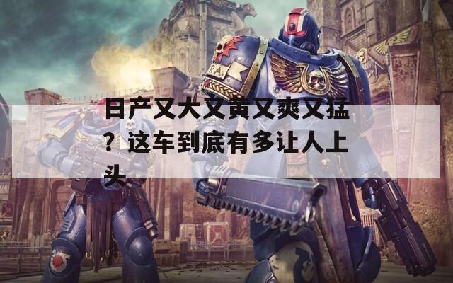 日产又大又黄又爽又猛？这车到底有多让人上头