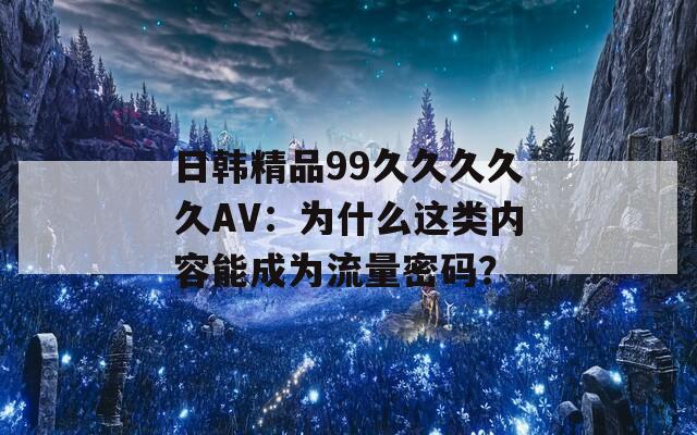 日韩精品99久久久久久AV：为什么这类内容能成为流量密码？  第1张