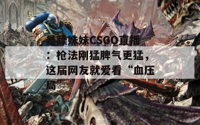 暴躁妹妹CSGO直播：枪法刚猛脾气更猛，这届网友就爱看“血压局”