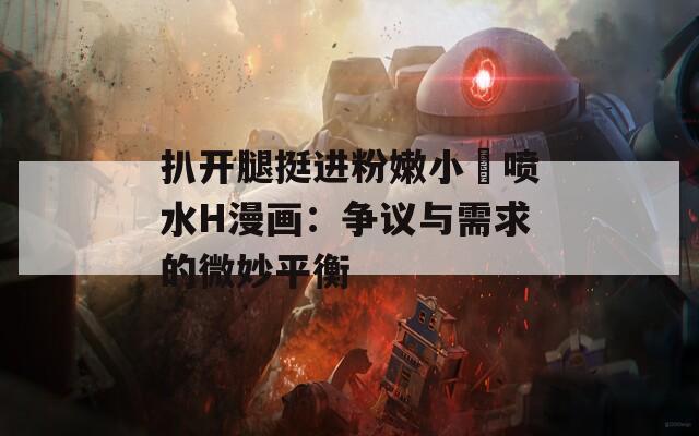 扒开腿挺进粉嫩小泬喷水H漫画：争议与需求的微妙平衡